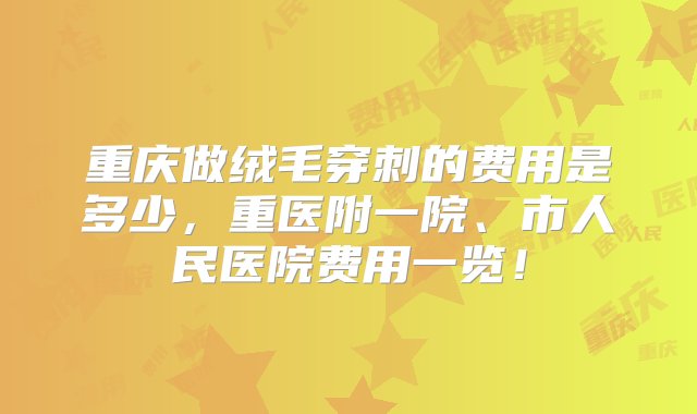 重庆做绒毛穿刺的费用是多少，重医附一院、市人民医院费用一览！