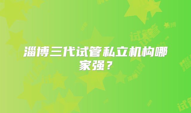 淄博三代试管私立机构哪家强？