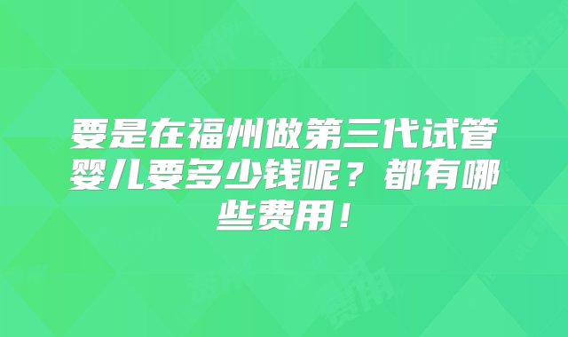 要是在福州做第三代试管婴儿要多少钱呢？都有哪些费用！