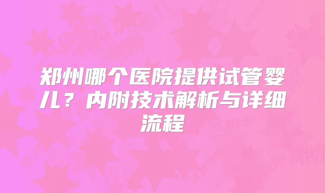 郑州哪个医院提供试管婴儿？内附技术解析与详细流程