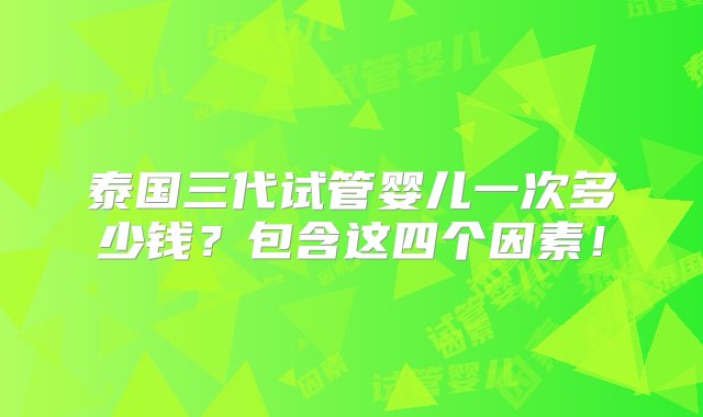 泰国三代试管婴儿一次多少钱？包含这四个因素！