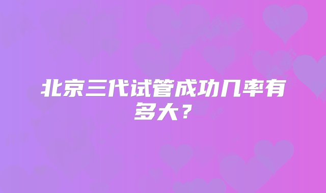 北京三代试管成功几率有多大？