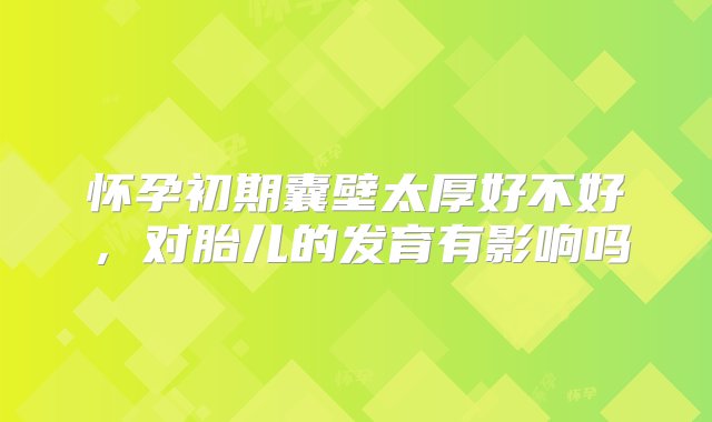 怀孕初期囊壁太厚好不好，对胎儿的发育有影响吗