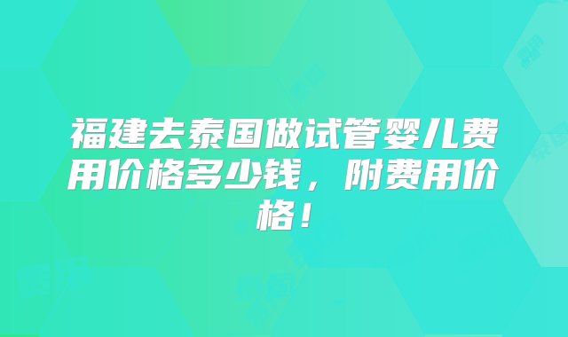 福建去泰国做试管婴儿费用价格多少钱，附费用价格！