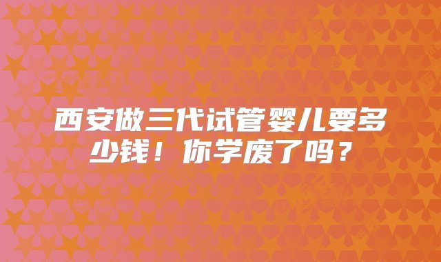 西安做三代试管婴儿要多少钱！你学废了吗？