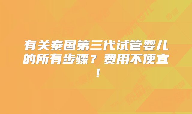 有关泰国第三代试管婴儿的所有步骤？费用不便宜！