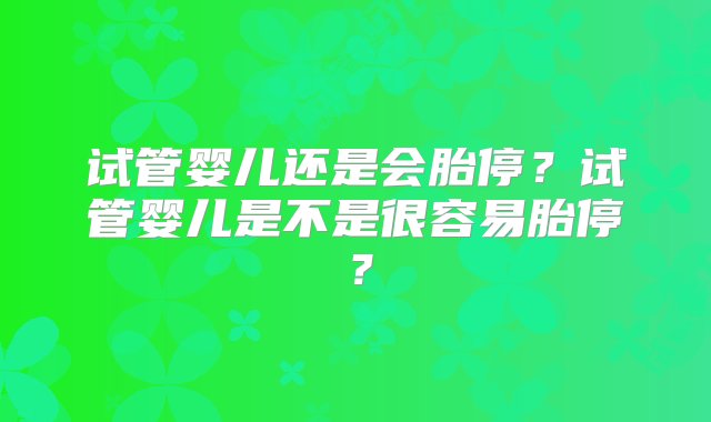 试管婴儿还是会胎停？试管婴儿是不是很容易胎停？