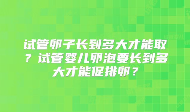 试管卵子长到多大才能取？试管婴儿卵泡要长到多大才能促排卵？