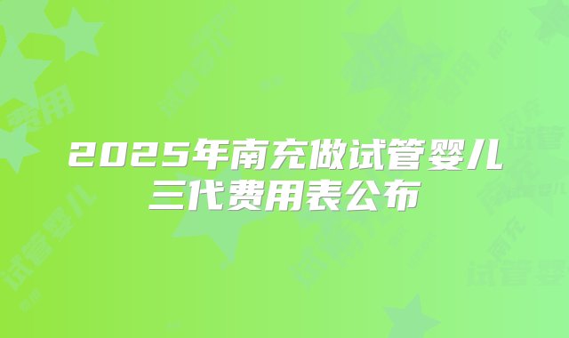 2025年南充做试管婴儿三代费用表公布