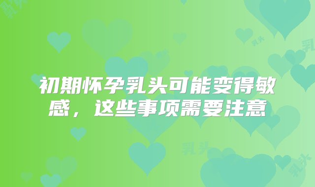 初期怀孕乳头可能变得敏感，这些事项需要注意