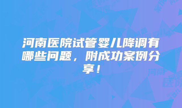 河南医院试管婴儿降调有哪些问题，附成功案例分享！