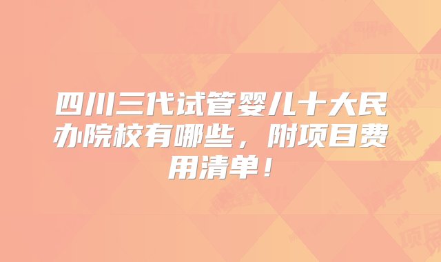 四川三代试管婴儿十大民办院校有哪些，附项目费用清单！