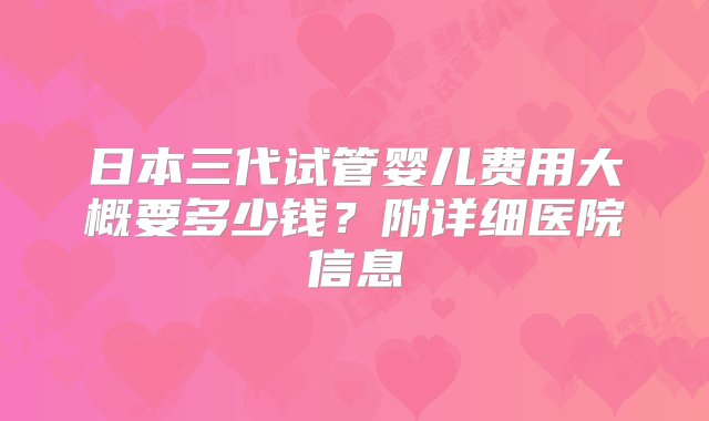 日本三代试管婴儿费用大概要多少钱？附详细医院信息