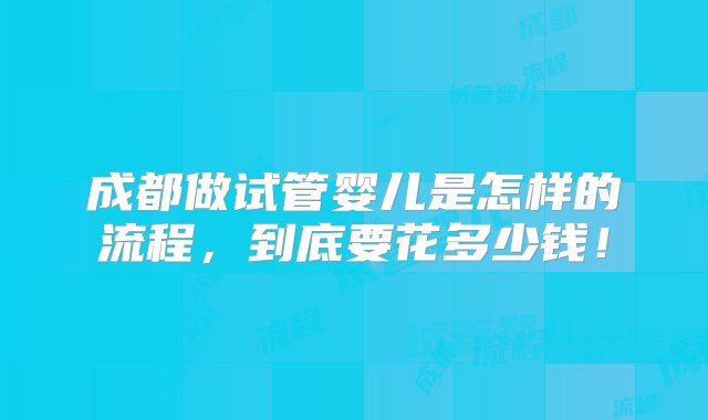 成都做试管婴儿是怎样的流程，到底要花多少钱！