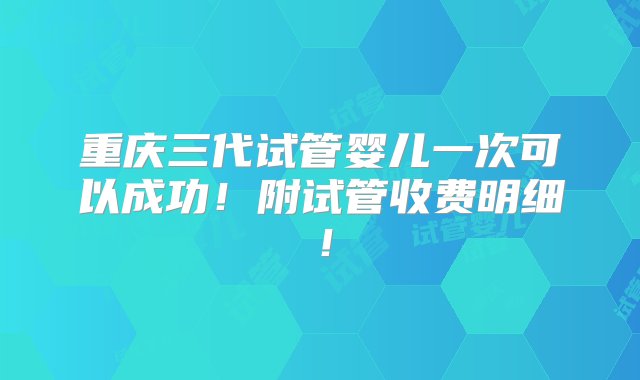 重庆三代试管婴儿一次可以成功！附试管收费明细！