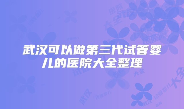 武汉可以做第三代试管婴儿的医院大全整理