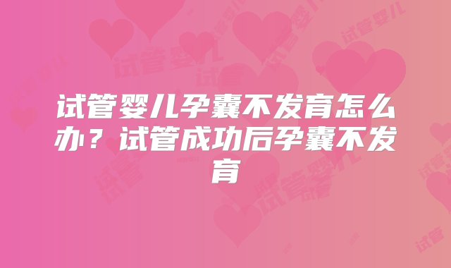 试管婴儿孕囊不发育怎么办？试管成功后孕囊不发育