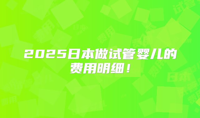 2025日本做试管婴儿的费用明细！