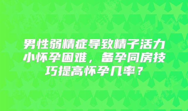 男性弱精症导致精子活力小怀孕困难，备孕同房技巧提高怀孕几率？