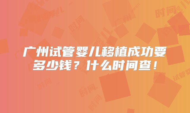 广州试管婴儿移植成功要多少钱？什么时间查！