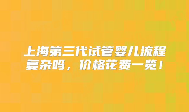 上海第三代试管婴儿流程复杂吗，价格花费一览！