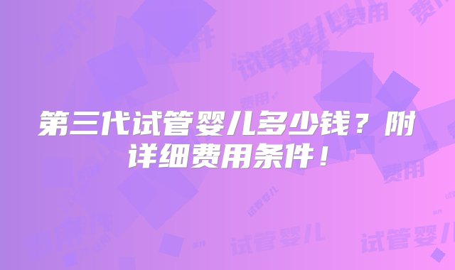 第三代试管婴儿多少钱？附详细费用条件！