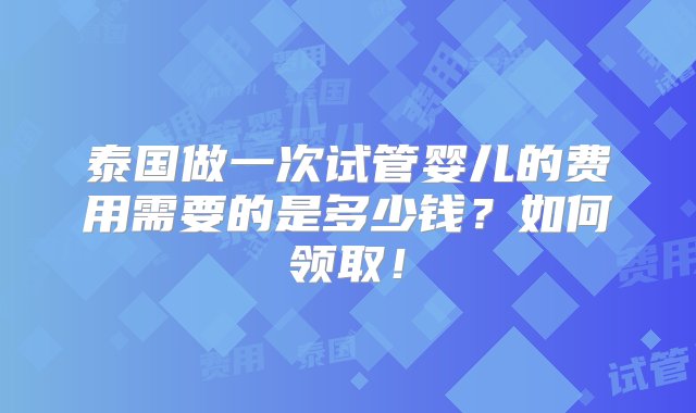 泰国做一次试管婴儿的费用需要的是多少钱？如何领取！