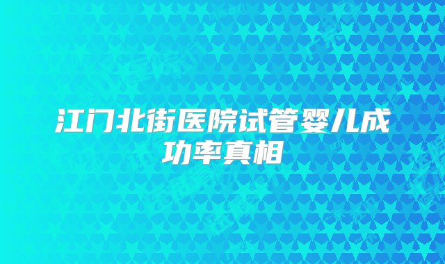 江门北街医院试管婴儿成功率真相