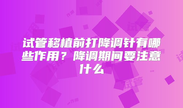 试管移植前打降调针有哪些作用？降调期间要注意什么