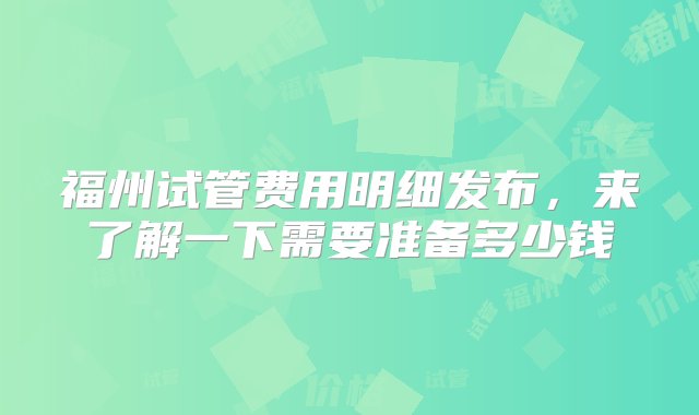 福州试管费用明细发布，来了解一下需要准备多少钱