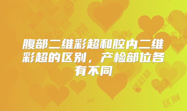 腹部二维彩超和腔内二维彩超的区别，产检部位各有不同