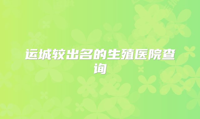 运城较出名的生殖医院查询