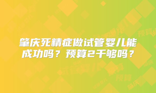 肇庆死精症做试管婴儿能成功吗？预算2千够吗？