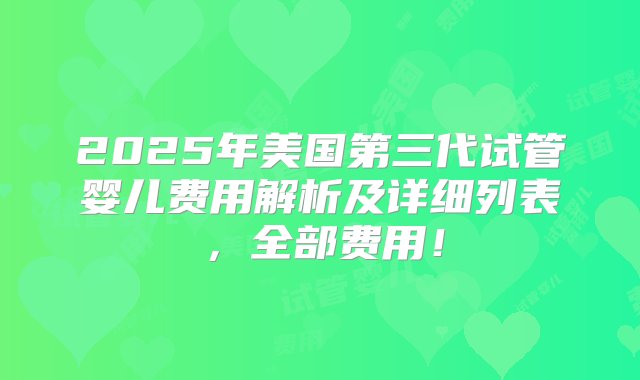 2025年美国第三代试管婴儿费用解析及详细列表，全部费用！