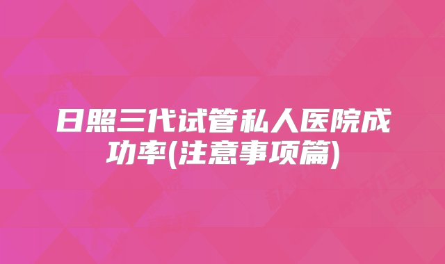 日照三代试管私人医院成功率(注意事项篇)