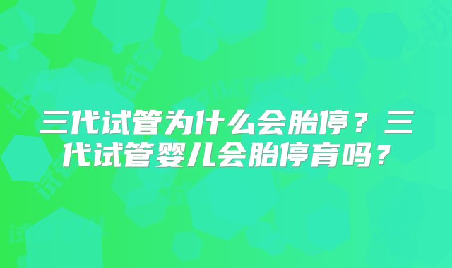 三代试管为什么会胎停？三代试管婴儿会胎停育吗？