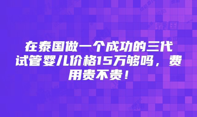 在泰国做一个成功的三代试管婴儿价格15万够吗，费用贵不贵！