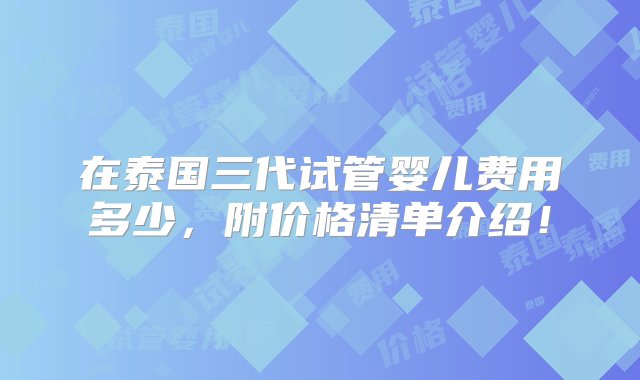 在泰国三代试管婴儿费用多少，附价格清单介绍！