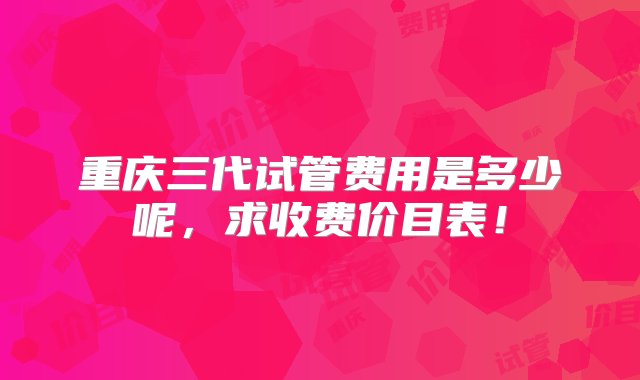 重庆三代试管费用是多少呢，求收费价目表！