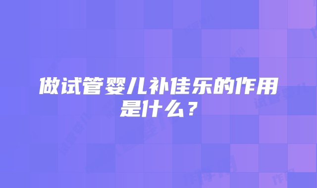 做试管婴儿补佳乐的作用是什么？