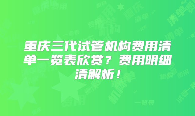 重庆三代试管机构费用清单一览表欣赏？费用明细清解析！