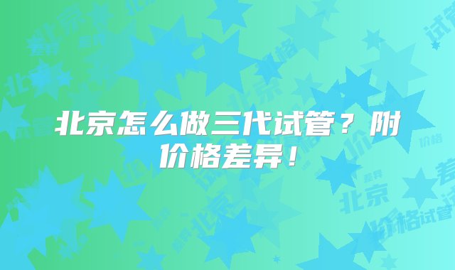 北京怎么做三代试管？附价格差异！