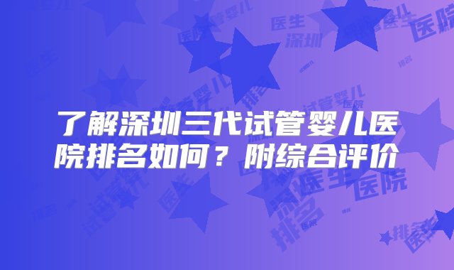 了解深圳三代试管婴儿医院排名如何？附综合评价