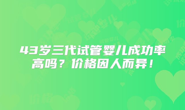 43岁三代试管婴儿成功率高吗？价格因人而异！