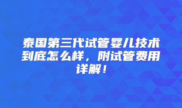 泰国第三代试管婴儿技术到底怎么样，附试管费用详解！