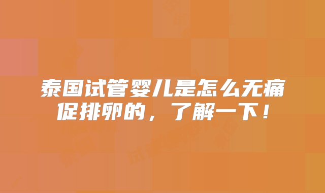 泰国试管婴儿是怎么无痛促排卵的，了解一下！