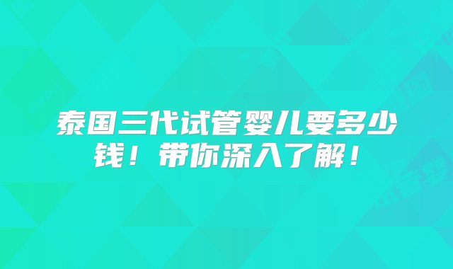 泰国三代试管婴儿要多少钱！带你深入了解！