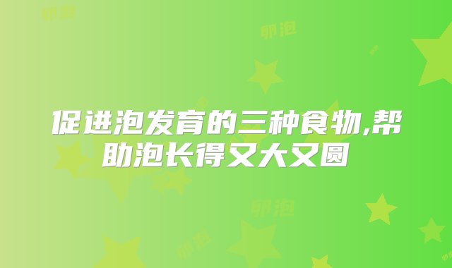 促进泡发育的三种食物,帮助泡长得又大又圆