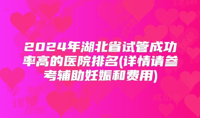 2024年湖北省试管成功率高的医院排名(详情请参考辅助妊娠和费用)