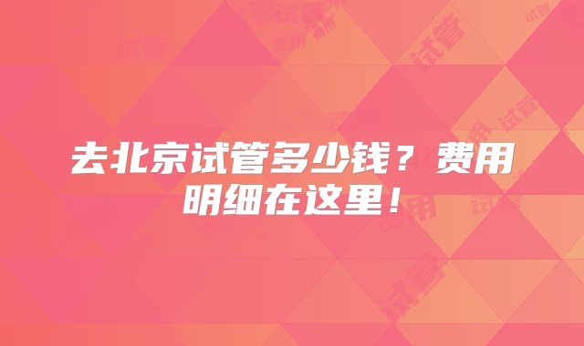 去北京试管多少钱？费用明细在这里！